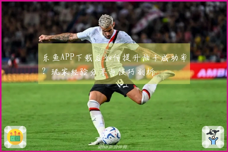 乐鱼APP下载后如何提升抽卡成功率？玩家经验分享与技巧剖析