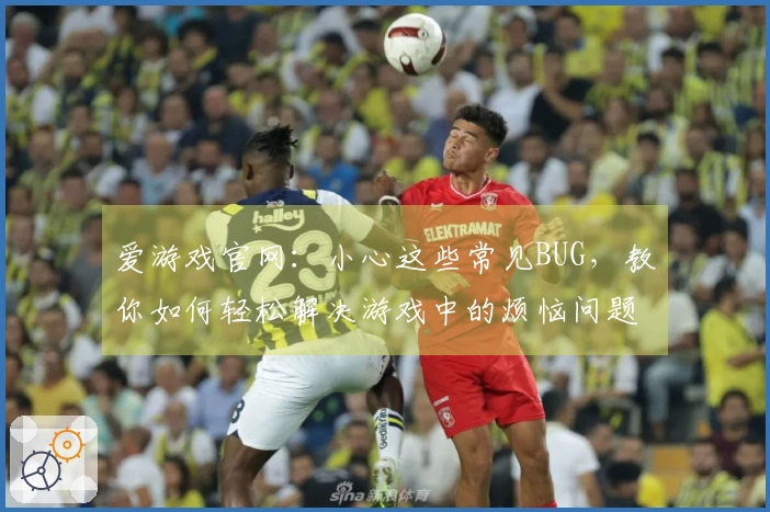 爱游戏官网：小心这些常见BUG，教你如何轻松解决游戏中的烦恼问题！