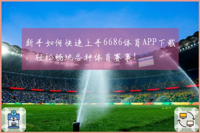新手如何快速上手6686体育APP下载，轻松畅玩各种体育赛事！