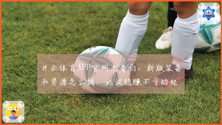 开云体育APP官网老哥们，新版装备和资源怎么搞，这波稳赚不亏的经验分享来啦
