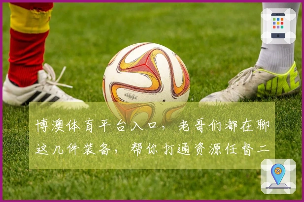 博澳体育平台入口，老哥们都在聊这几件装备，帮你打通资源任督二脉！