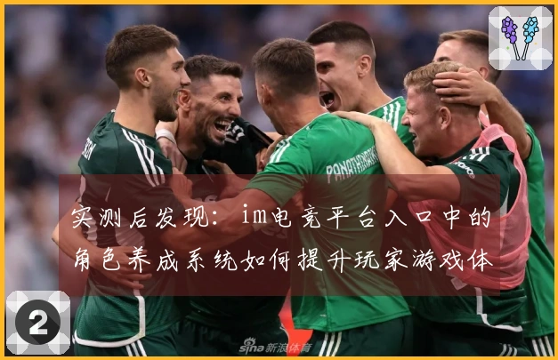 实测后发现：im电竞平台入口中的角色养成系统如何提升玩家游戏体验