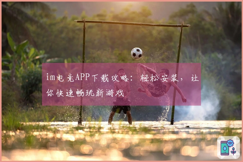 im电竞APP下载攻略：轻松安装，让你快速畅玩新游戏