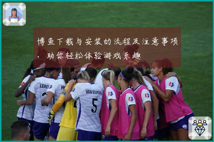 博鱼下载与安装的流程及注意事项，助你轻松体验游戏乐趣