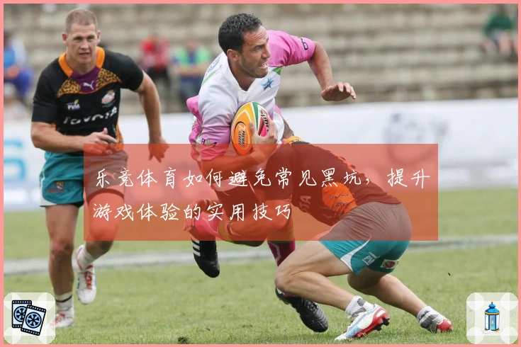 乐竞体育如何避免常见黑坑，提升游戏体验的实用技巧