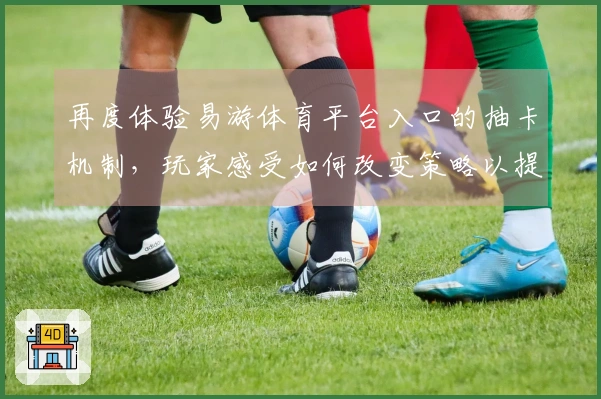 再度体验易游体育平台入口的抽卡机制，玩家感受如何改变策略以提高收益