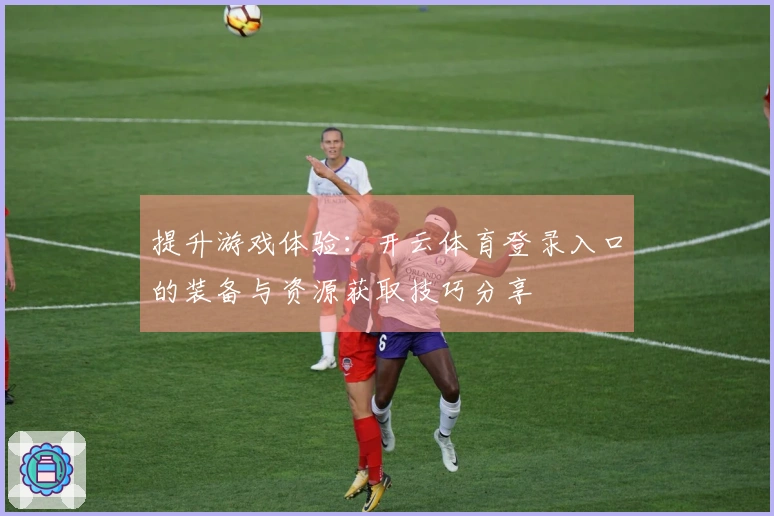 提升游戏体验：开云体育登录入口的装备与资源获取技巧分享