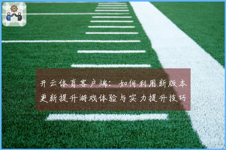 开云体育客户端：如何利用新版本更新提升游戏体验与实力提升技巧分享