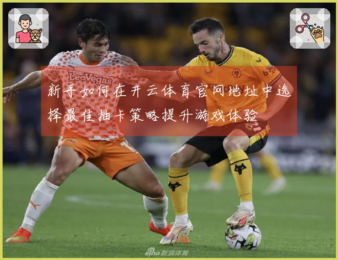 新手如何在开云体育官网地址中选择最佳抽卡策略提升游戏体验