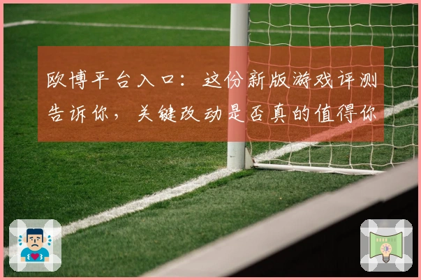 欧博平台入口：这份新版游戏评测告诉你，关键改动是否真的值得你投入时间！