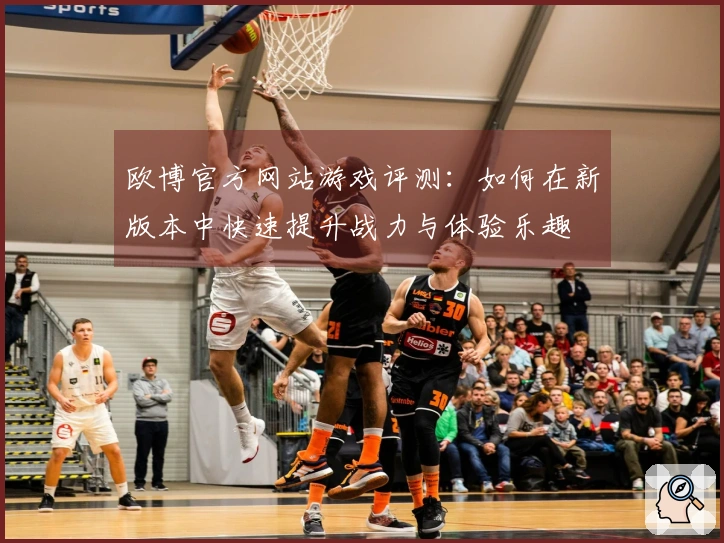 欧博官方网站游戏评测：如何在新版本中快速提升战力与体验乐趣