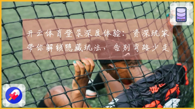 开云体育登录深度体验：资深玩家带你解锁隐藏玩法，告别弯路少走坑！