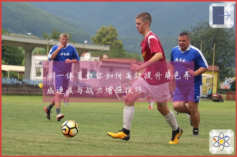 必一体育教你如何高效提升角色养成速度与战力增强技巧