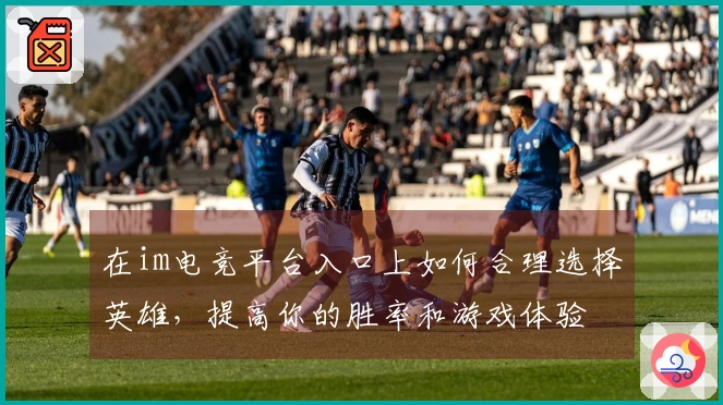 在im电竞平台入口上如何合理选择英雄，提高你的胜率和游戏体验