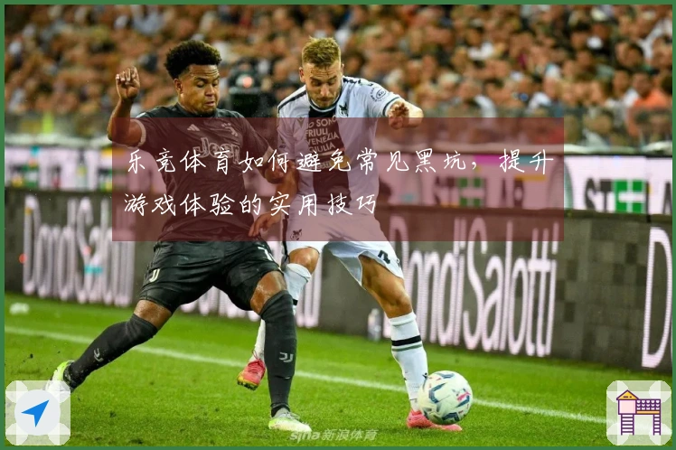 乐竞体育如何避免常见黑坑，提升游戏体验的实用技巧