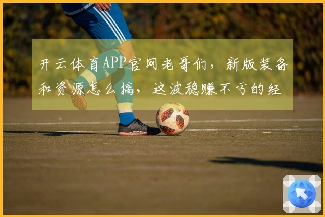 开云体育APP官网老哥们，新版装备和资源怎么搞，这波稳赚不亏的经验分享来啦