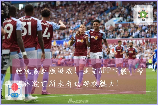 畅玩最新版游戏！亚星APP下载，带你体验前所未有的游戏魅力！