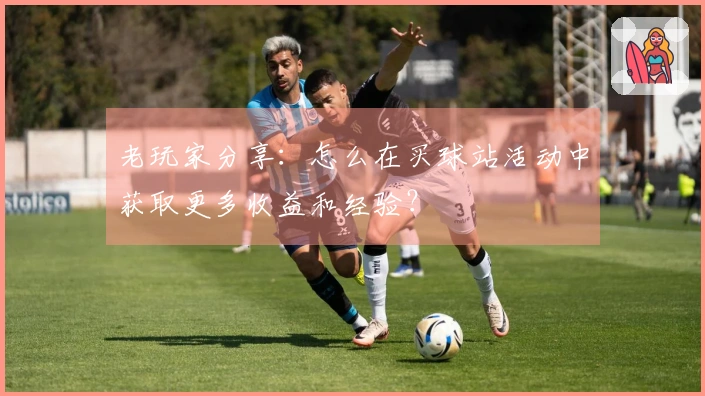 老玩家分享:怎么在买球站活动中获取更多收益和经验?